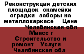 Реконструкция детских площадок, скамейки, оградки, заборы на металлокаркасе. › Цена ­ 1 000 - Челябинская обл., Миасс г. Строительство и ремонт » Услуги   . Челябинская обл.,Миасс г.